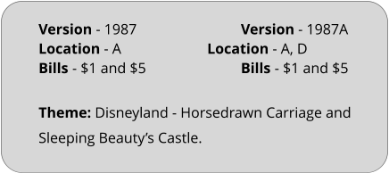 Theme: Disneyland - Horsedrawn Carriage and Sleeping Beauty’s Castle. Version - 1987				Version - 1987A Location - A			Location - A, D	 Bills	- $1 and $5			Bills	- $1 and $5