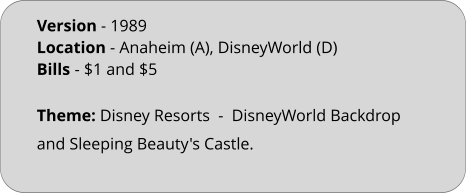 Theme: Disney Resorts  -  DisneyWorld Backdrop and Sleeping Beauty's Castle. Version - 1989			 Location - Anaheim (A), DisneyWorld (D)	 Bills	- $1 and $5