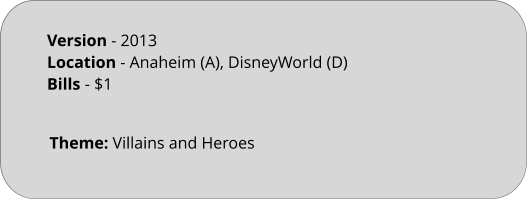 Theme: Villains and Heroes Version - 2013 Location - Anaheim (A), DisneyWorld (D) Bills	- $1