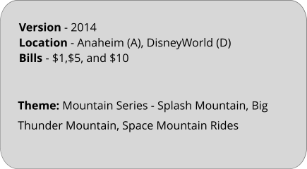 Theme: Mountain Series - Splash Mountain, Big Thunder Mountain, Space Mountain Rides Version - 2014 Location - Anaheim (A), DisneyWorld (D) Bills	- $1,$5, and $10