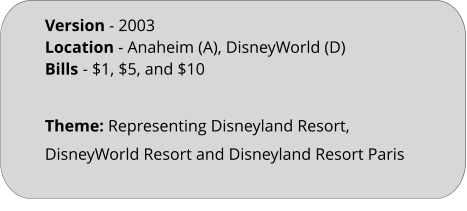 Theme: Representing Disneyland Resort, DisneyWorld Resort and Disneyland Resort Paris Version - 2003	 Location - Anaheim (A), DisneyWorld (D)  Bills	- $1, $5, and $10